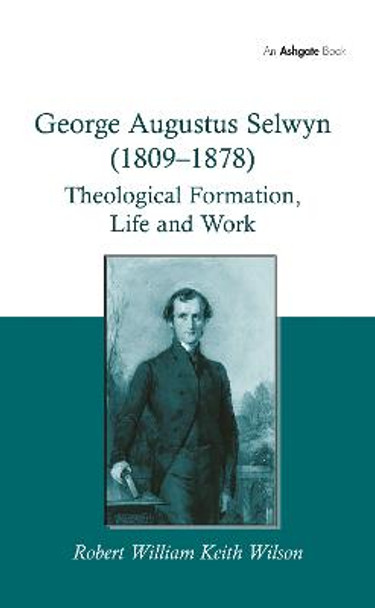 George Augustus Selwyn (1809-1878): Theological Formation, Life and Work by Robert William Keith Wilson