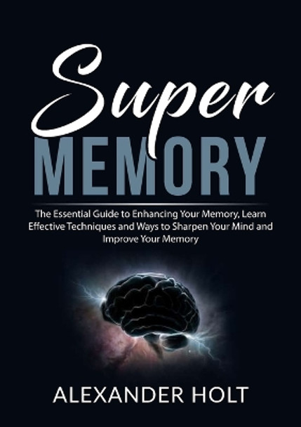 Super Memory: The Essential Guide to Enhancing Your Memory, Learn Effective Techniques and Ways to Sharpen Your Mind and Improve Your Memory by Alexander Holt 9786069836187