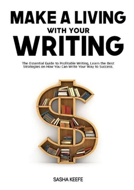 Make a Living with Your Writing: The Essential Guide to Profitable Writing, Learn the Best Strategies on How You Can Write Your Way to Success by Sasha Keefe 9786069837269