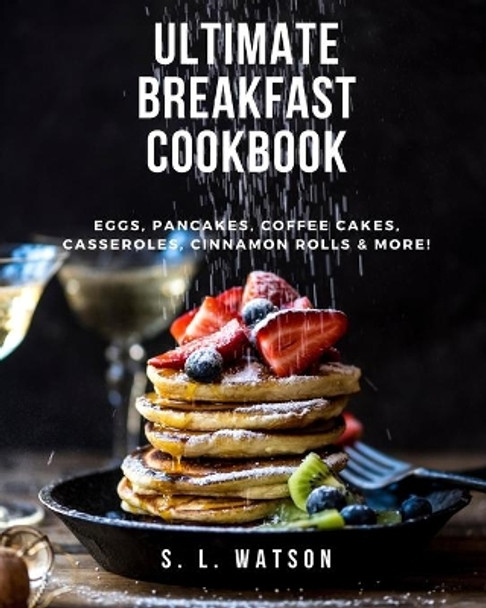 Ultimate Breakfast Cookbook: Eggs, Pancakes, Coffee Cakes, Casseroles, Cinnamon Rolls & More! by S L Watson 9781717840301