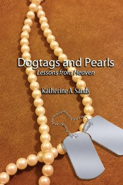 Dogtags and Pearls: Lessons from Heaven by Katherine A Sands 9781540670564