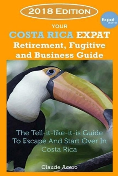 Your Costa Rica Expat Retirement and Escape Guide: The Tell-It-Like-It-Is Guide 2018 Edition by Claude Acero 9781720587491