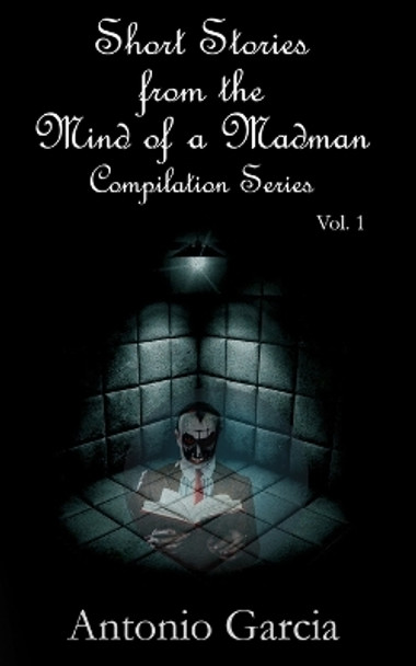 Short Stories from the Mind of a Madman Vol.1 by Antonio Garcia 9798664128857