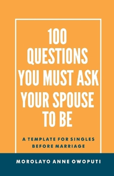 100 Questions You Must Ask Your Spouse To Be: A Template for Singles before Marriage by Morolayo Anne Owoputi 9798662628649