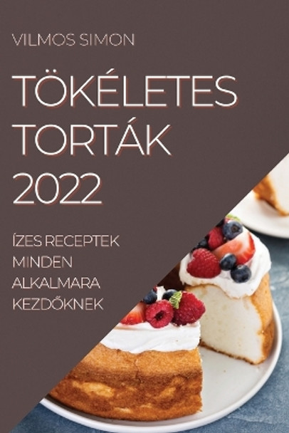 Tökéletes Torták 2022: Ízes Receptek Minden Alkalmara Kezd&#336;knek by Vilmos Simon 9781837520244