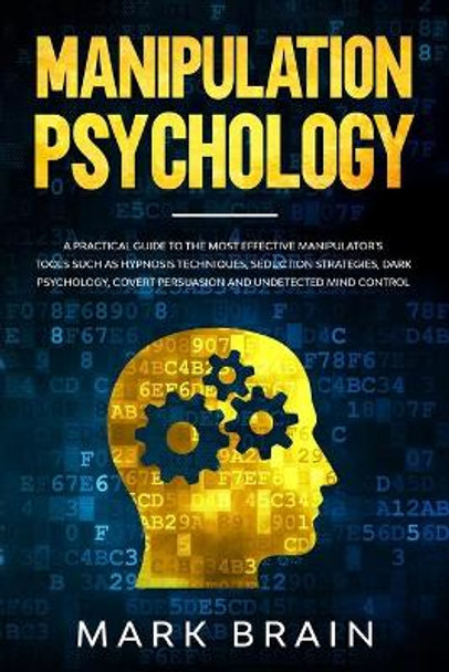 Manipulation Psychology: a Practical Guide to the Most Effective Manipulator's Tools such as Hypnosis Techniques, Seduction Strategies, Dark Psychology, Covert Persuasion and Undetected Mind Control by Mark Brain 9798611316863