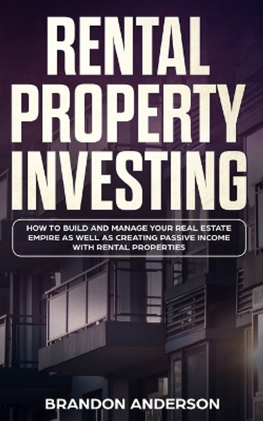 Rental Property Investing: How to Build and Manage Your Real Estate Empire as well as Creating Passive Income with Rental Properties by Brandon Anderson 9781989638132