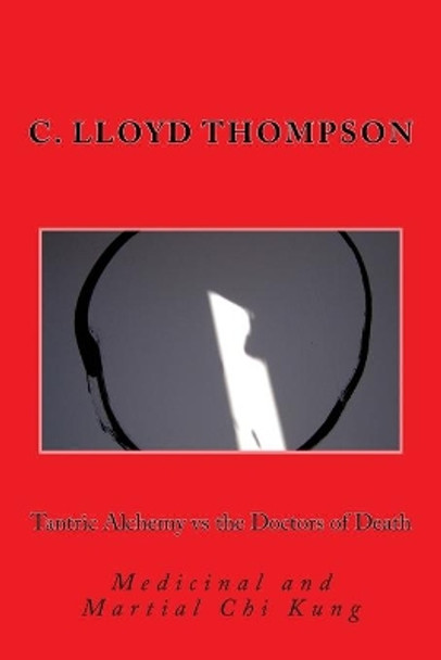 Tantric Alchemy vs the Doctors of Death: Medicinal and Martial Chi Kung by C Lloyd Thompson 9781981750603