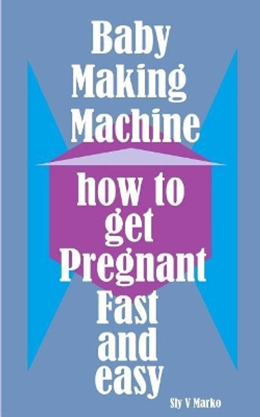 Baby Making Machine: How to Get Pregnant Fast and Easy by Sly V Marko 9781986930260