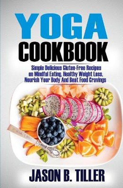 Yoga Cookbook: Simple Delicious Gluten-Free Recipes on Mindful Eating, Healthy Weight Loss, Nourish Your Body and Beat Food Cravings by Jason B Tiller 9781985837393