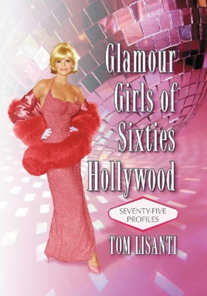 Glamour Girls of Sixties Hollywood: Seventy-Five Profiles by Tom Lisanti 9781476672335
