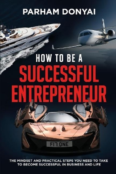How to be a Successful Entrepreneur: The mindset and practical steps you need to take to become successful in business and life by Parham Donyai 9781976559983