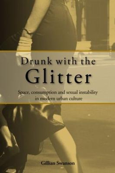 Drunk with the Glitter: Space, Consumption and Sexual Instability in Modern Urban Culture by Gillian Swanson