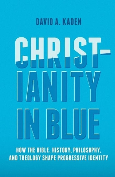 Christianity in Blue: How the Bible, History, Philosophy, and Theology Shape Progressive Identity by David A. Kaden 9781506471273