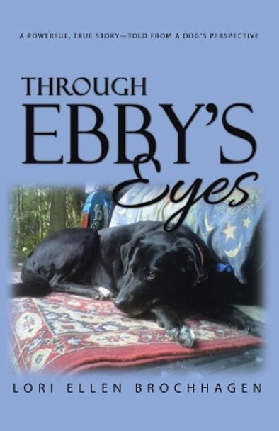 Through Ebby's Eyes: A Powerful, True Story-Told from a Dog's Perspective by Lori Brochhagen 9781504367899