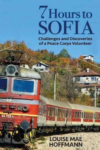 7 Hours to Sofia: Challenges and Discoveries of a Peace Corps Volunteer by Louise Mae Hoffmann 9780989724272