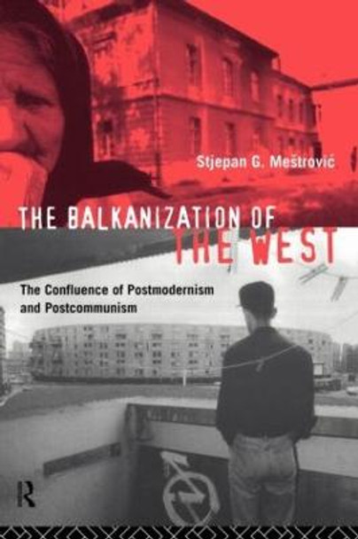 The Balkanization of the West: The Confluence of Postmodernism and Postcommunism by Stjepan G. Mestrovic