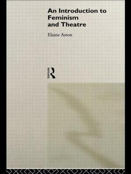 An Introduction to Feminism and Theatre by Elaine Aston