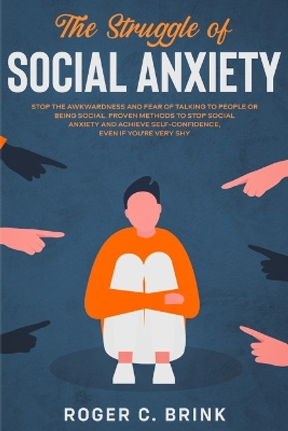 The Struggle of Social Anxiety: Stop The Awkwardness and Fear of Talking to People or Being Social. Proven Methods to Stop Social Anxiety and Achieve Self-Confidence, Even if You're Very Shy by Roger C Brink 9781648661815