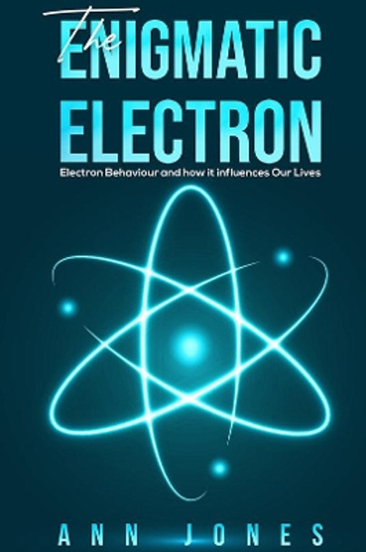 The Enigmatic Electron: Electron Behaviour and How It Influences Our Lives by Ann Jones 9781528996259