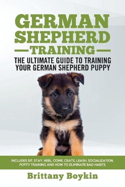 German Shepherd Training - the Ultimate Guide to Training Your German Shepherd Puppy: Includes Sit, Stay, Heel, Come, Crate, Leash, Socialization, Potty Training and How to Eliminate Bad Habits by Brittany Boykin 9781950010073