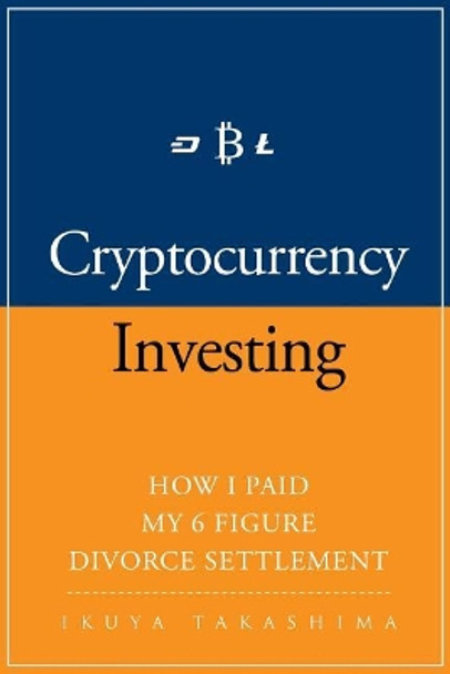 Cryptocurrency: How I Paid my 6 Figure Divorce Settlement by Cryptocurrency Investing, Cryptocurrency Trading by Ikuya Takashima 9781976382376
