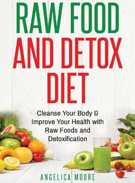 Raw Food & Detox Diet: Cleanse Your Body and Improve Your Health with Raw Foods by Angelica Moore 9781774340530