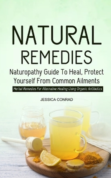 Natural Remedies: Naturopathy Guide To Heal, Protect Yourself From Common Ailments (Herbal Remedies For Alternative Healing Using Organic Antibiotics) by Jessica Conrad 9781774858714