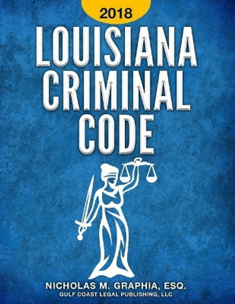 Louisiana Criminal Code 2018: Title 14 of the Louisiana Revised Statutes by LLC Gulf Coast Legal Publishing 9781979021227