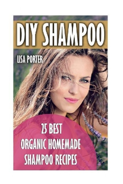 DIY Shampoo: 25 Best Organic Homemade Shampoo Recipes by Lisa Porter 9781546983064
