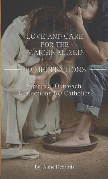 Love and Care for the Marginalized: 40 MEDITATIONS and Spiritual Outreach Reflections for Catholics by Anne DeSantis 9781733319980