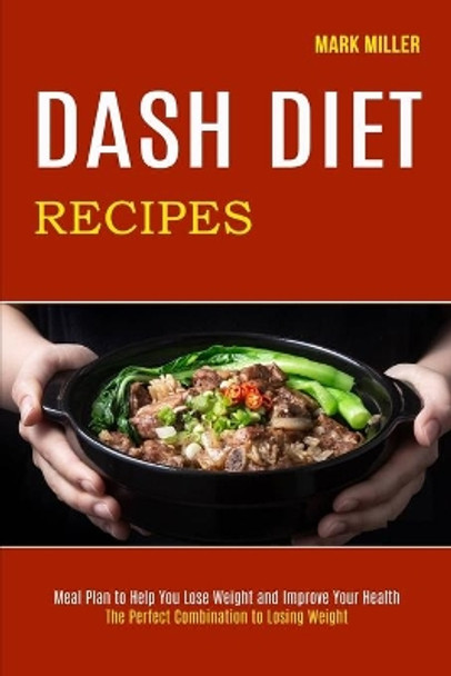 Dash Diet Recipes: The Perfect Combination to Losing Weight (Meal Plan to Help You Lose Weight and Improve Your Health) by Mark Miller 9781990169007