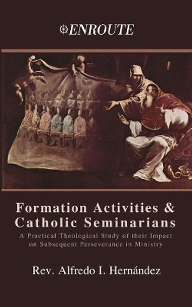 Formation Activities and Catholic Seminarians: A Practical Theological Study of their Impact on Subsequent Perseverance in Ministry by Alfredo Hernandez 9781952464102