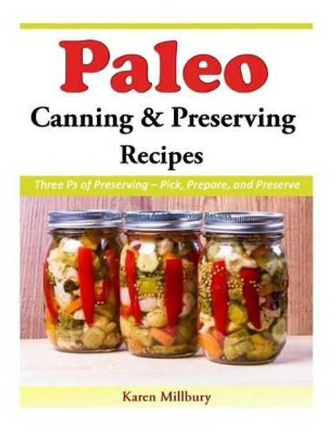 Paleo Canning And Preserving Recipes: Three Ps of Preserving - Pick, Prepare, and Preserve by Karen Millbury 9781508966388