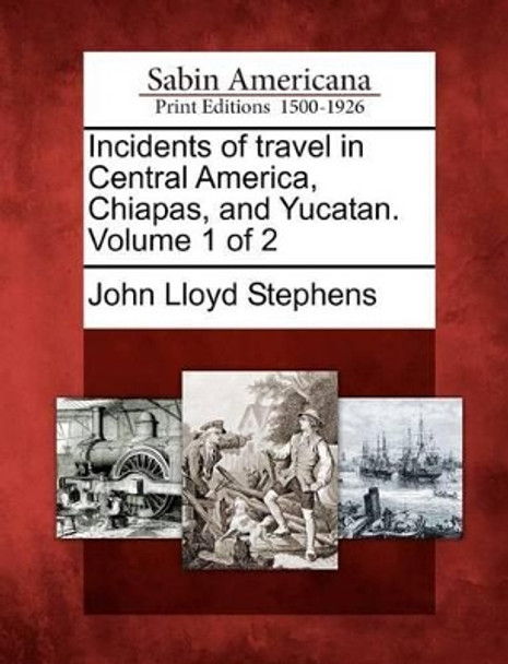Incidents of Travel in Central America, Chiapas, and Yucatan. Volume 1 of 2 by John Lloyd Stephens 9781275810716