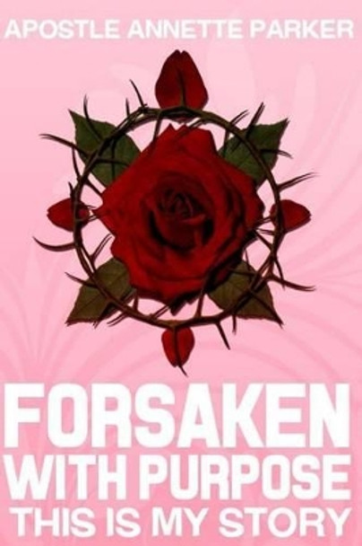 Forsaken With Purpose This is my Story by Apostle Annette Parker 9781496025661