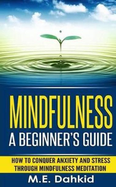 Mindfulness: A Beginner's Guide: How to Conquer Anxiety and Stress through Mindfulness Meditation by M E Dahkid 9781515153948