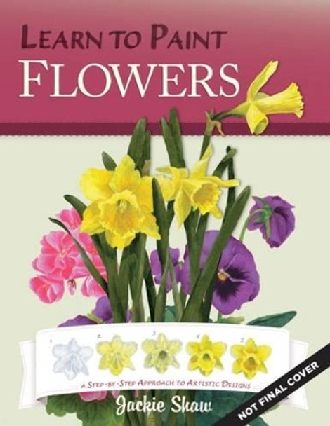 Jackie Shaw's Learn to Paint Flowers: A Step-by-Step Approach to Beautiful Results by Jackie Shaw 9781574218633