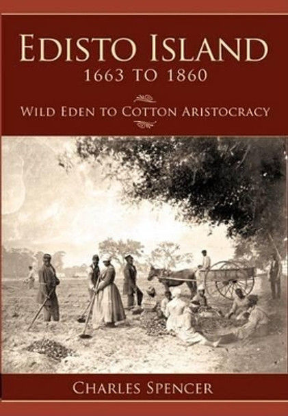 Edisto Island 1663 to 1860: Wild Eden to Cotton Aristocracy by Charles Spencer 9781596291843