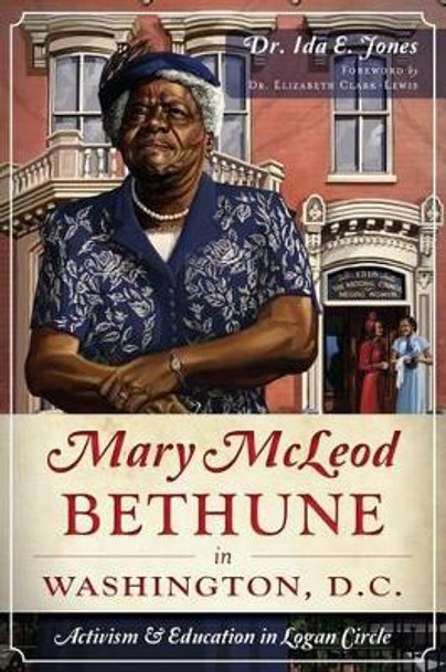 Mary McLeod Bethune in Washington, D.C.: Activism and Education in Logan Circle by Ida E Jones 9781626190061