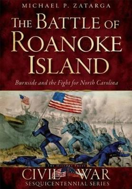 The Battle of Roanoke Island: Burnside and the Fight for North Carolina by Michael P. Zatarga 9781626199019