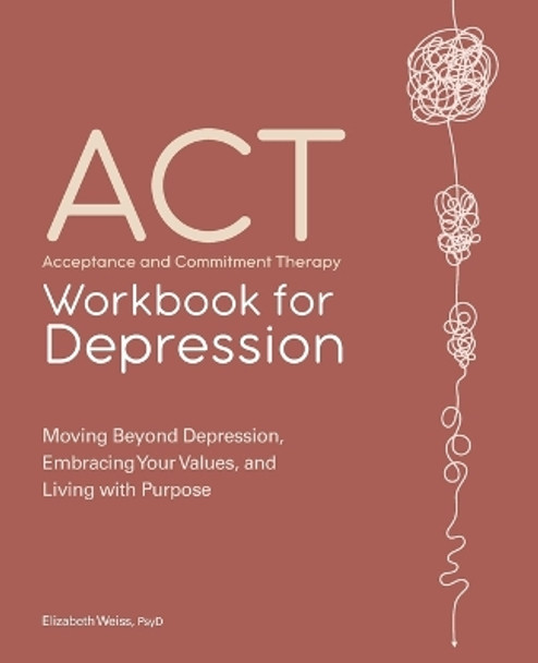 Acceptance and Commitment Therapy Workbook for Depression: Moving Beyond Depression, Embracing Your Values, and Living with Purpose by Elizabeth Weiss 9781638787457