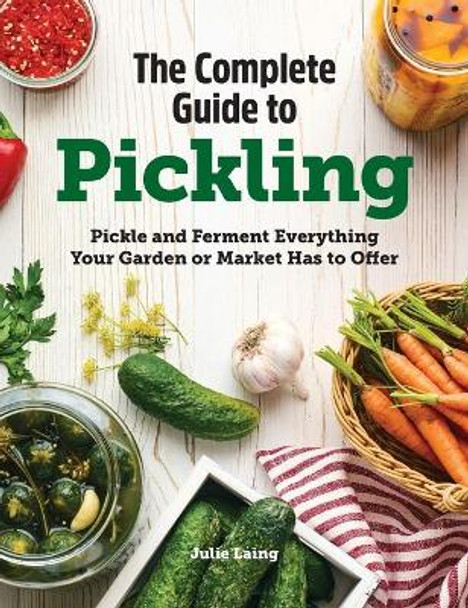 The Complete Guide to Pickling: Pickle and Ferment Everything Your Garden or Market Has to Offer by Julie Laing 9781638788133