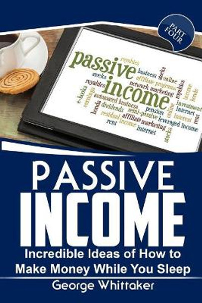 Passive Income: Incredible Ideas of How to Make Money While You Sleep, Part Four by George Whittaker 9781544876054