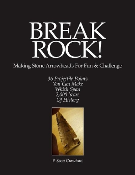 BREAK ROCK! Making Stone Arrowheads For Fun & Challenge: 36 Projectile Points You Can Make Which Span 2,000 Years Of History by F Scott Crawford 9781523393497