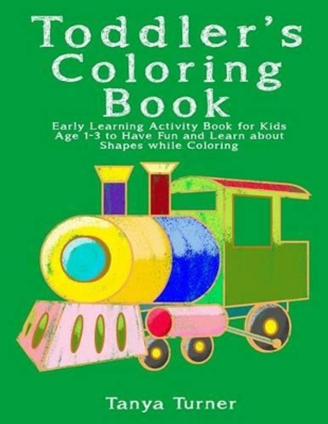 Toddler Coloring Book: Early Learning Activity Book for Kids Age 1-3 to Have Fun and Learn about Shapes while Coloring by Tanya Turner 9781533420596