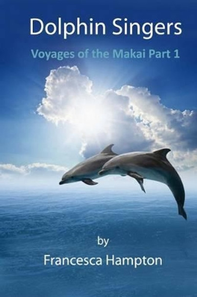 Dolphin Singers: Voyages of the Makai Part 1 by Francesca Hampton 9781539431725