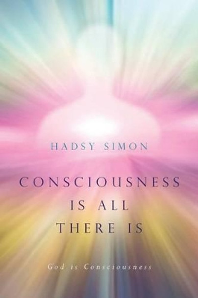 Consciousness is all there is: God is Consciousness by Hadsy Simon 9781500110758