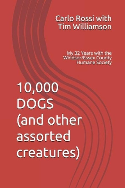 10,000 Dogs (and other assorted creatures): My 32 Years with the Windsor/Essex County Humane Society by Carlo Rossi with Tim Williamson 9781999014803