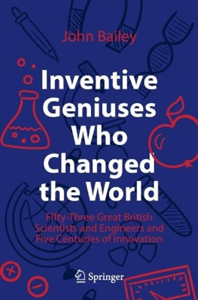 Inventive Geniuses Who Changed the World: Fifty-Three Great British Scientists and Engineers and Five Centuries of Innovation by John Bailey 9783030813833